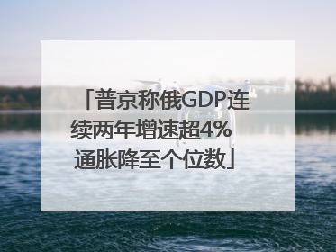 普京称俄GDP连续两年增速超4% 通胀降至个位数